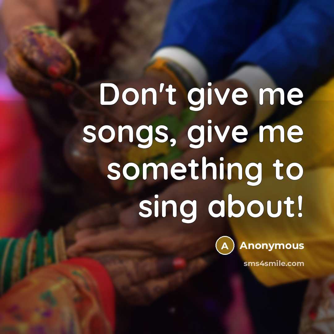 “Don't give me songs, give me something to sing about!…” quote by Anonymous