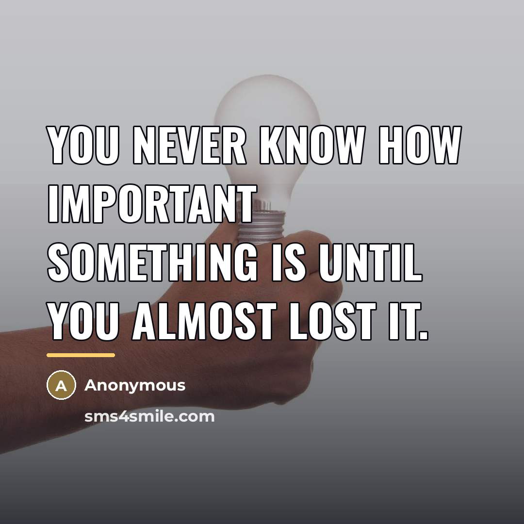 “You never know how important something is until you almost…” quote by Anonymous