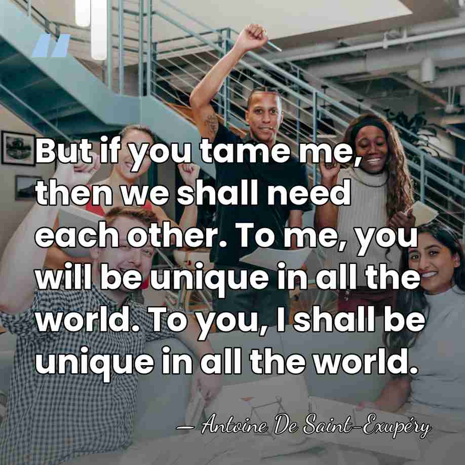 But if you tame me, then we shall need each other. To&hellip; - Antoine de Saint-Exupery