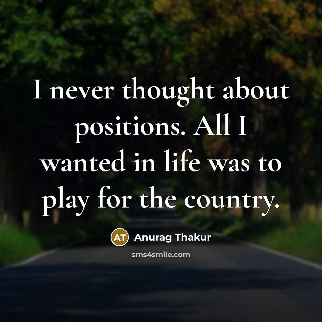 “I never thought about positions. All I wanted in life…” quote by Anurag Thakur
