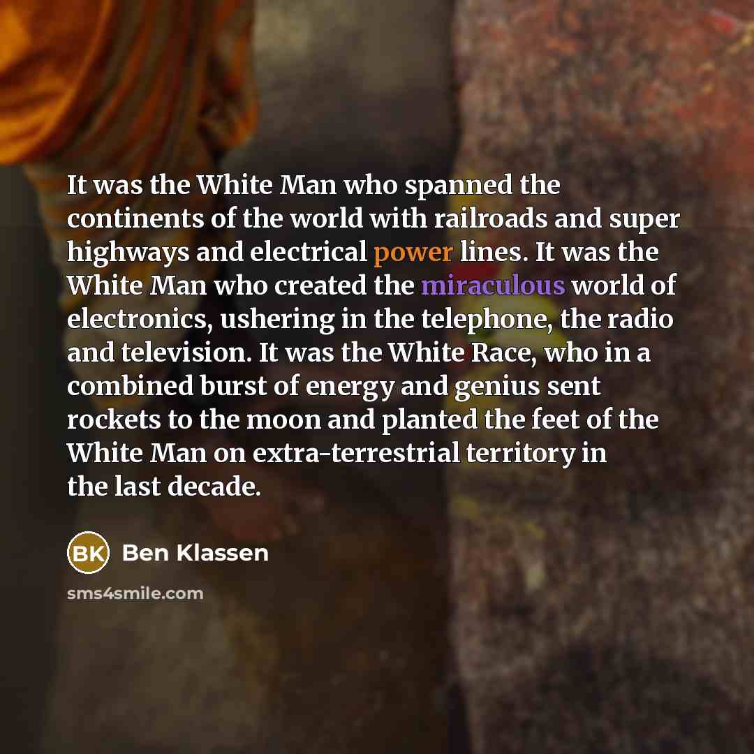 “It was the White Man who spanned the continents of…” quote by Ben Klassen