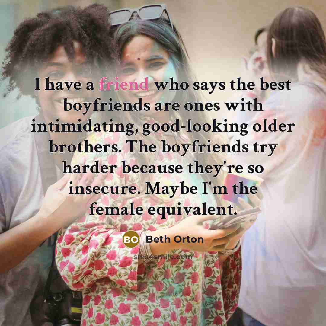 “I have a friend who says the best boyfriends are ones with intimidating, good-looking older brothers. The boyfriends try harder because they're so insecure. Maybe I'm the female equivalent.” quote by Beth Orton