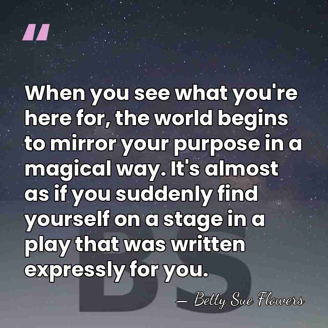 When you see what you're here for, the world begins to mirror&hellip; - Betty Sue Flowers