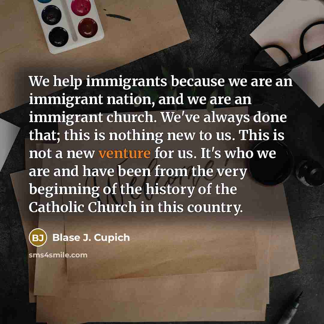 “We help immigrants because we are an immigrant nation, and…” quote by Blase J. Cupich