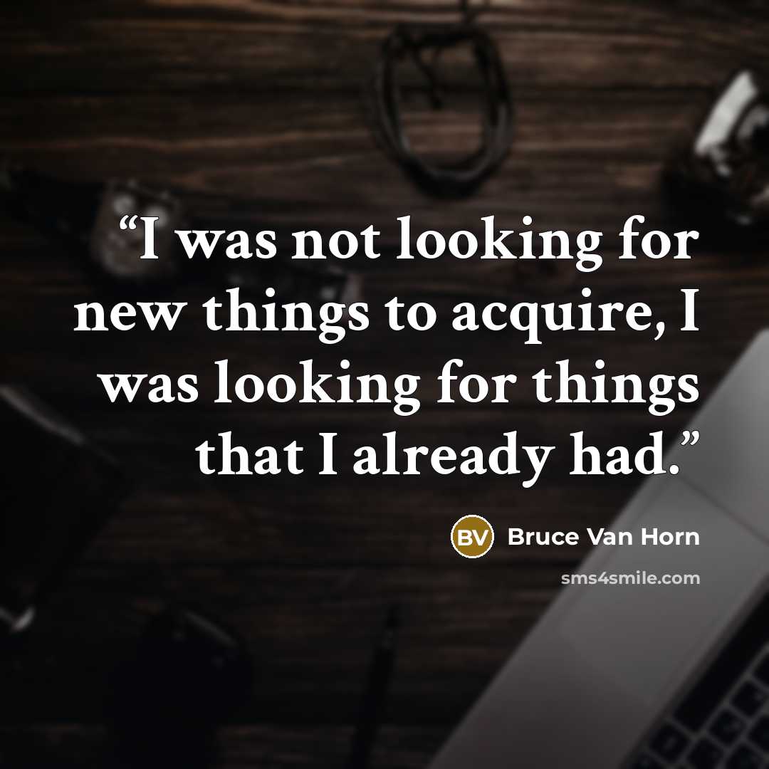“I was not looking for new things to acquire, I was looking for things that I already had.” quote by Bruce Van Horn