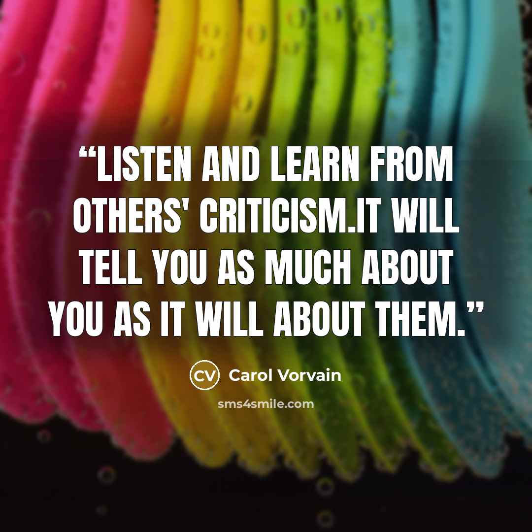 “Listen and learn from others' criticism.It will tell you as much about you as it will about them.” quote by Carol Vorvain
