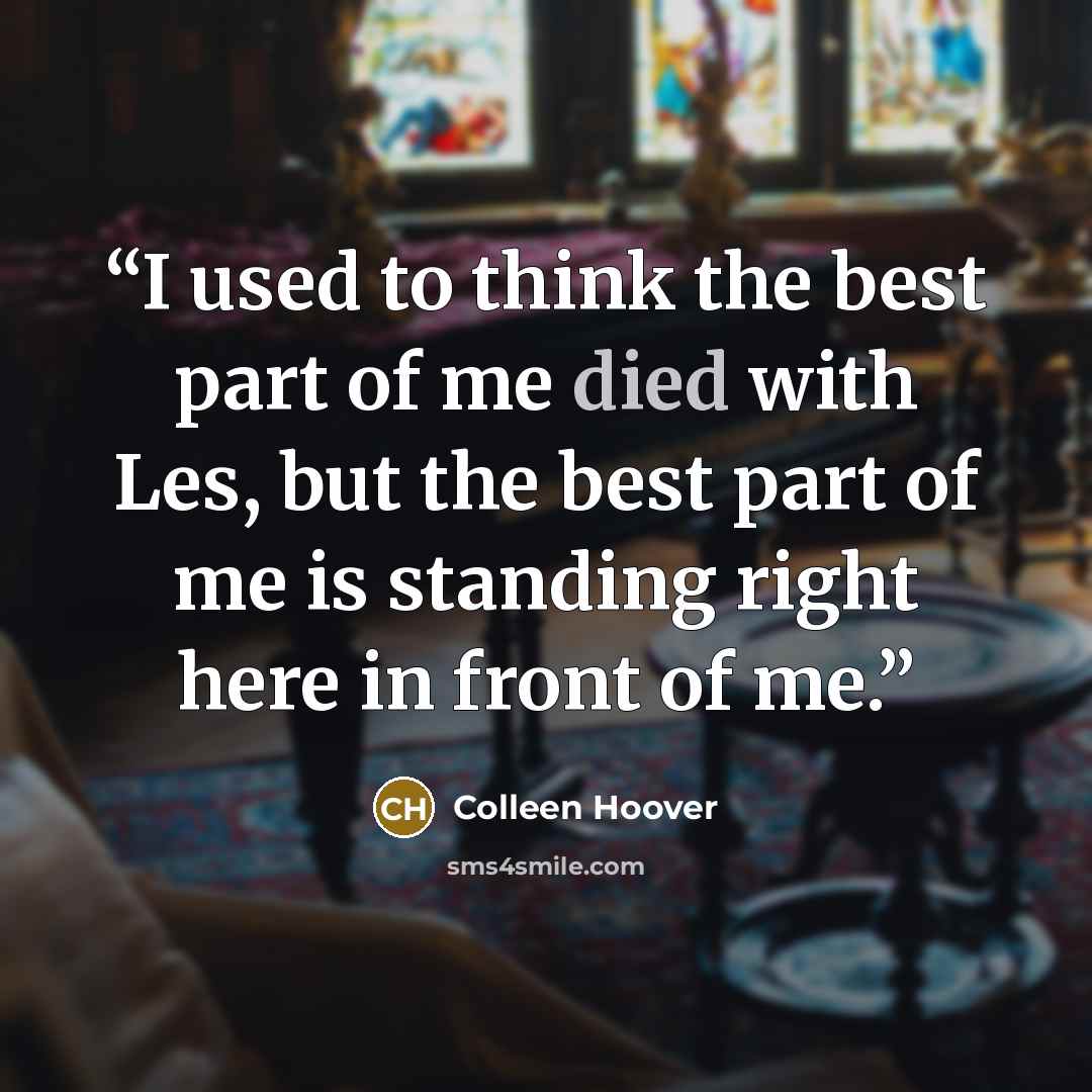 “I used to think the best part of me died with Les, but the best part of me is standing right here in front of me.” quote by Colleen Hoover