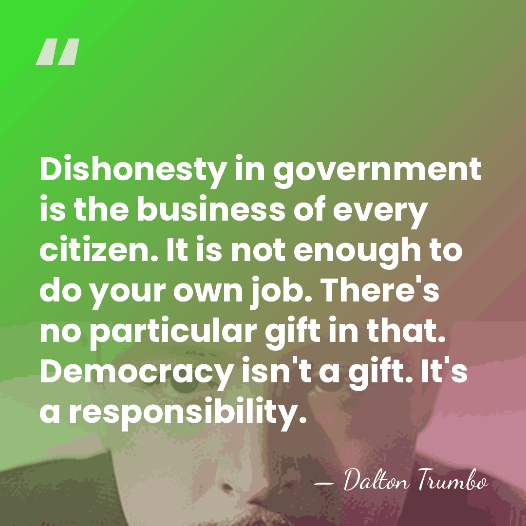 Dishonesty in government is the business of every citizen. It is not&hellip; - Dalton Trumbo