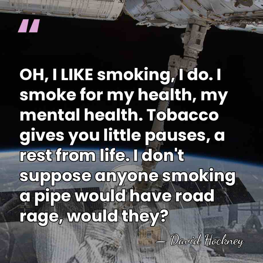 OH, I LIKE smoking, I do. I smoke for my health, my&hellip; - David Hockney