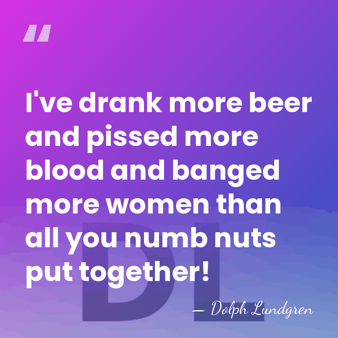 I've drank more beer and pissed more blood and banged more women&hellip; - Dolph Lundgren