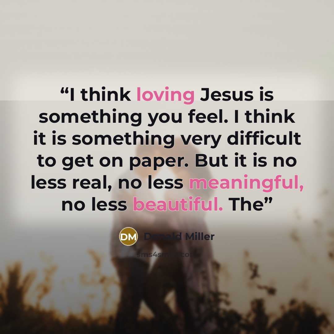 “I think loving Jesus is something you feel. I think it is something very difficult to get on paper. But it is no less real, no less meaningful, no less beautiful. The” quote by Donald Miller