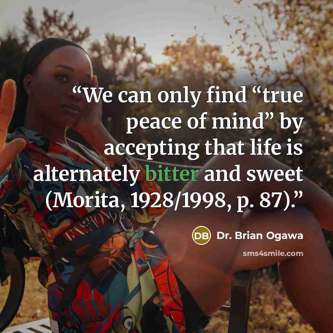 “We can only find “true peace of mind” by accepting that life is alternately bitter and sweet (Morita, 1928/1998, p. 87).” quote by Dr. Brian Ogawa