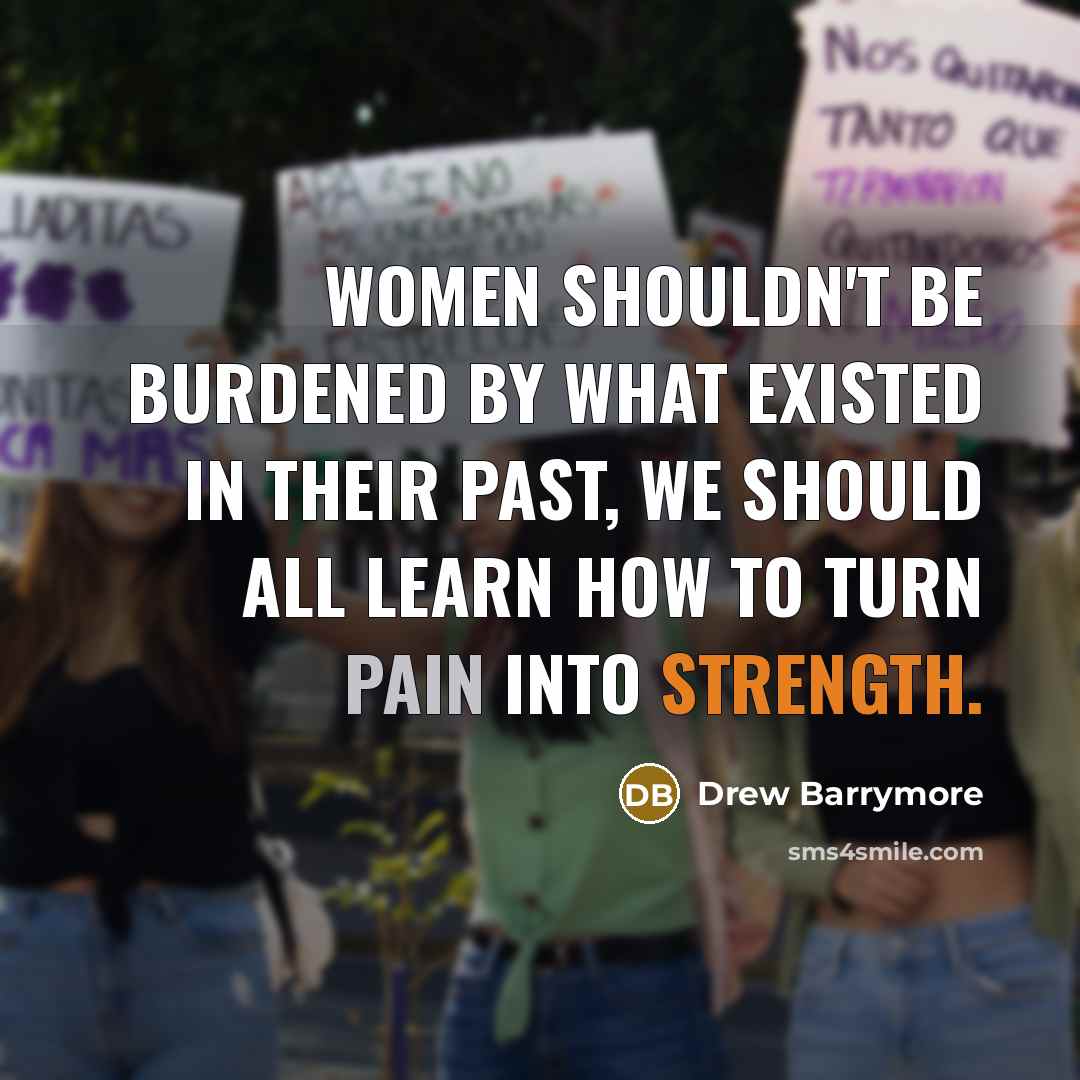 “Women shouldn't be burdened by what existed in their past, we should all learn how to turn pain into strength.” quote by Drew Barrymore