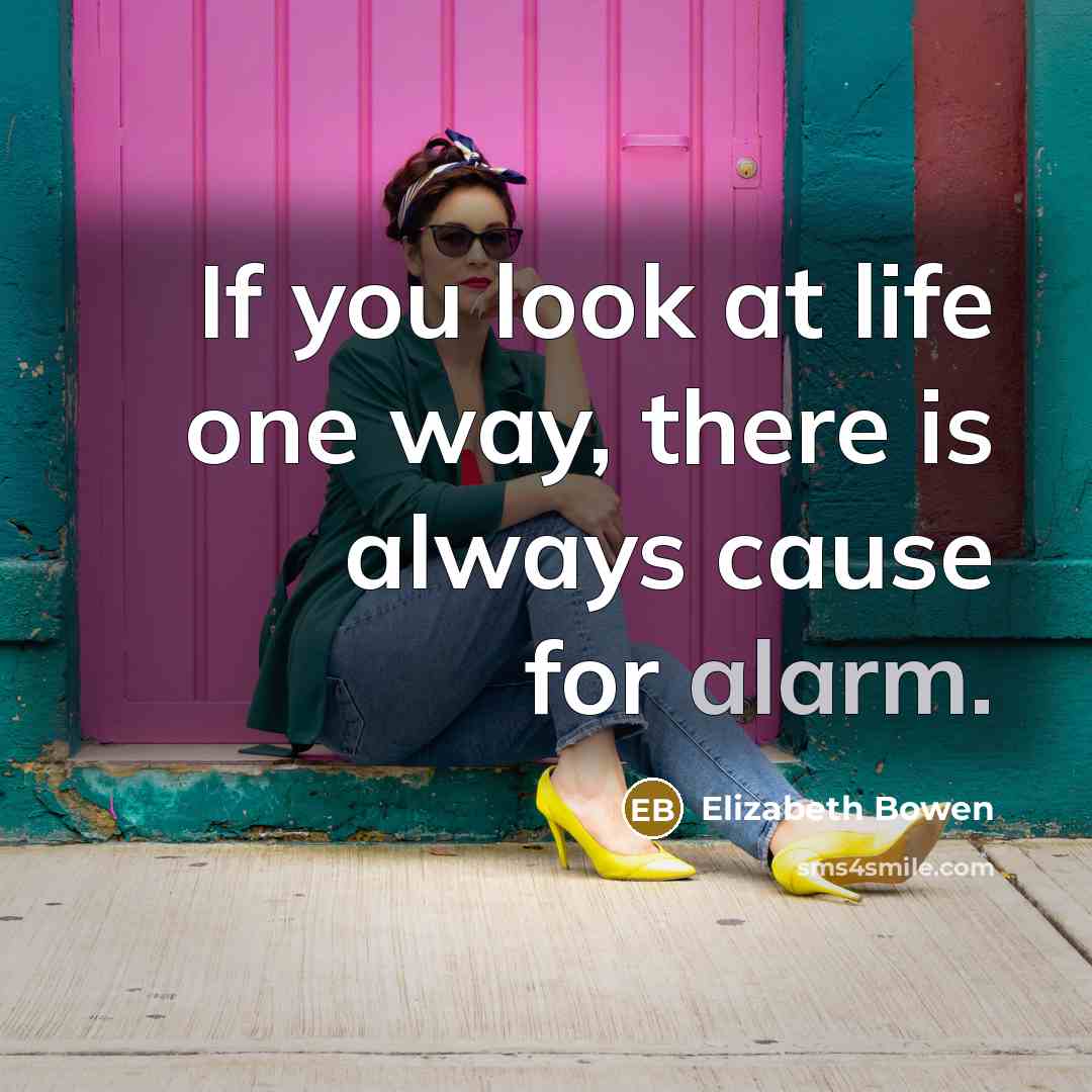 “If you look at life one way, there is always cause for alarm.” quote by Elizabeth Bowen