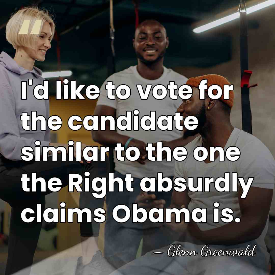 I'd like to vote for the candidate similar to the one the&hellip; - Glenn Greenwald