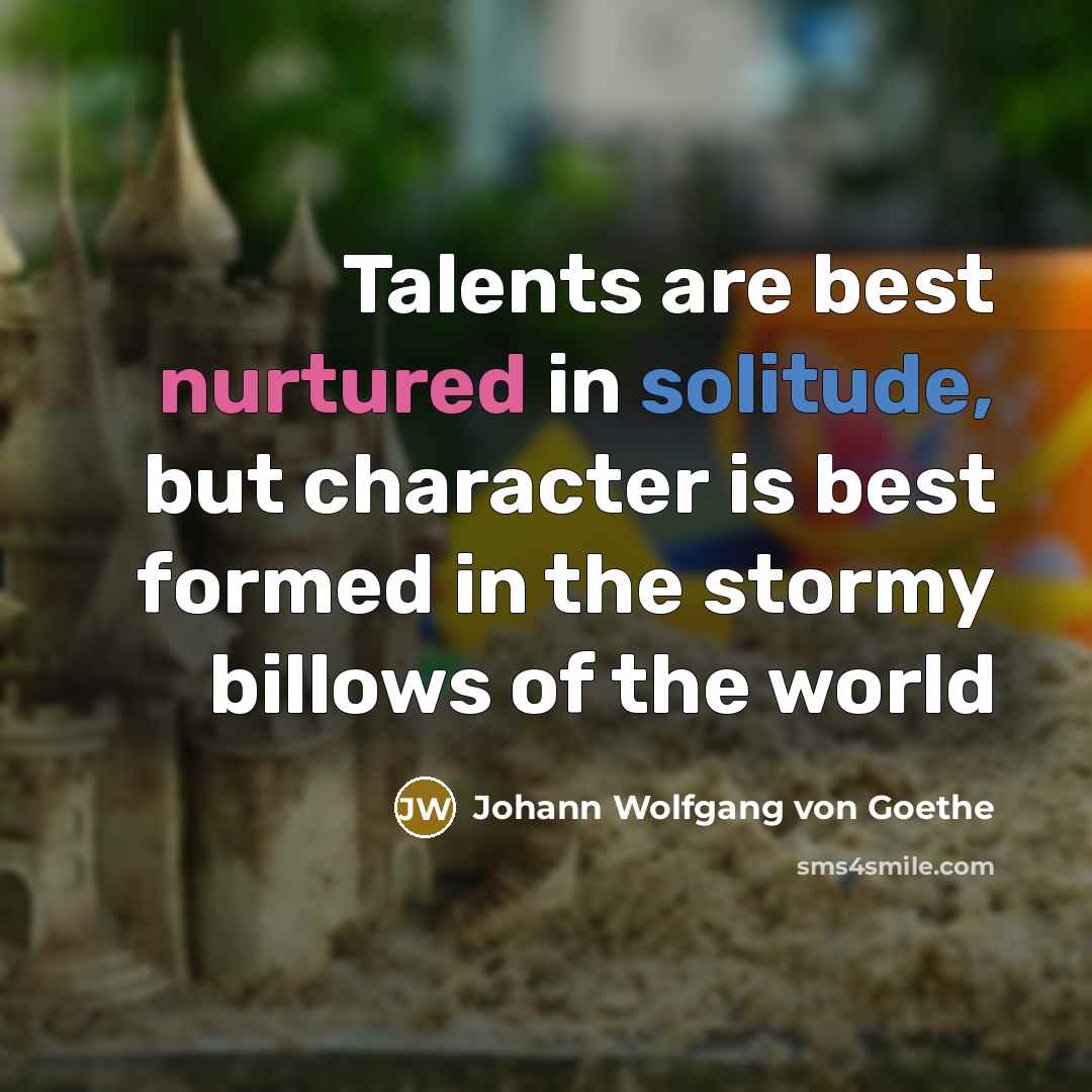 “Talents are best nurtured in solitude, but character is best…” quote by Johann Wolfgang Von Goethe
