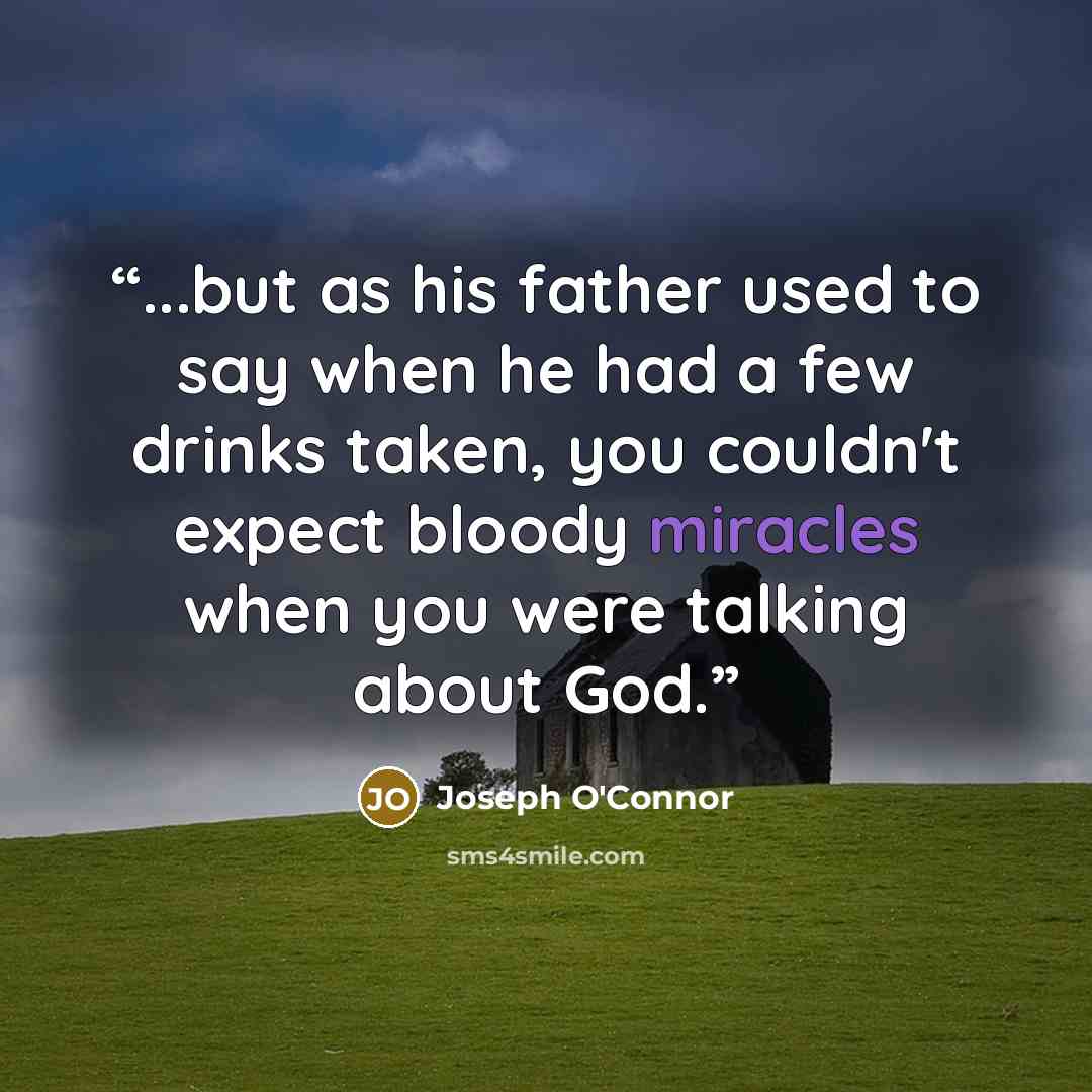 “...but as his father used to say when he had a few drinks taken, you couldn't expect bloody miracles when you were talking about God.” quote by Joseph O'Connor