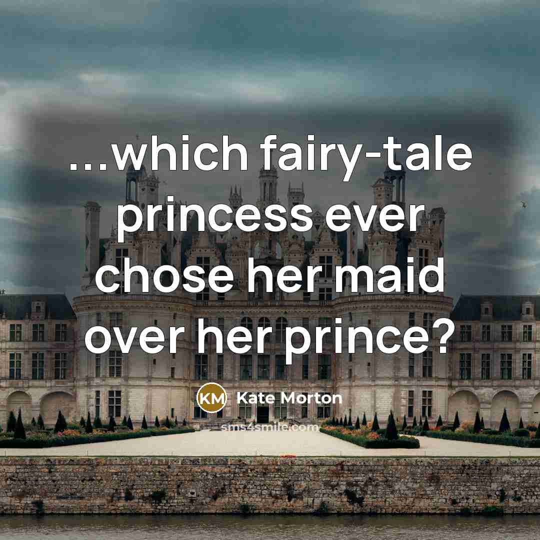 “...which fairy-tale princess ever chose her maid over her prince?…” quote by Kate Morton