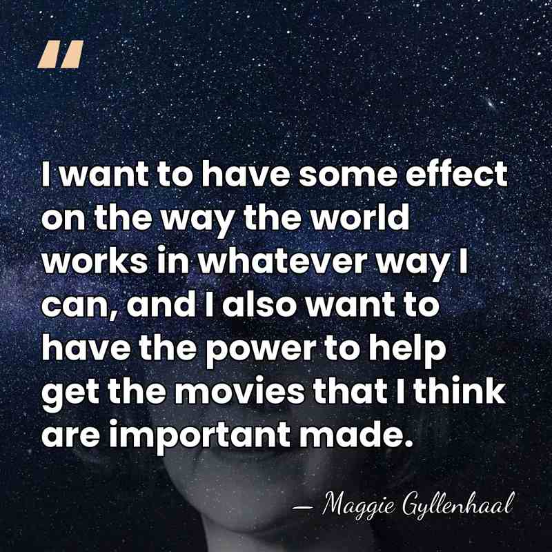 I want to have some effect on the way the world works&hellip; - Maggie Gyllenhaal