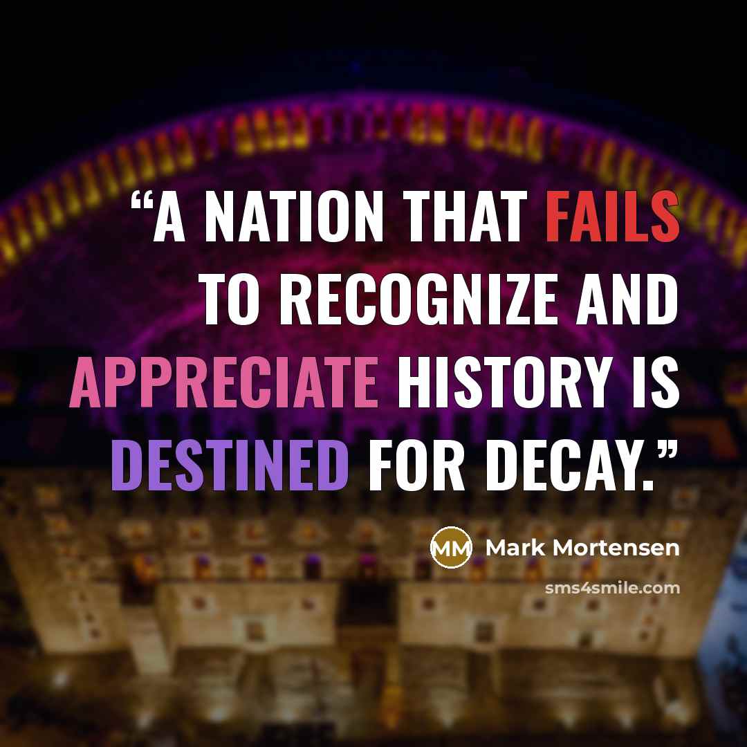 “A nation that fails to recognize and appreciate history is destined for decay.” quote by Mark Mortensen