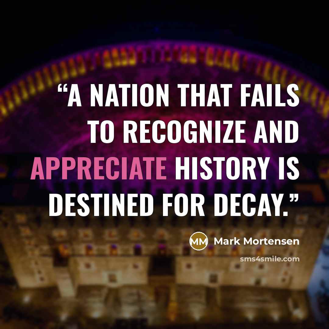 “A nation that fails to recognize and appreciate history is destined for decay.” quote by Mark Mortensen