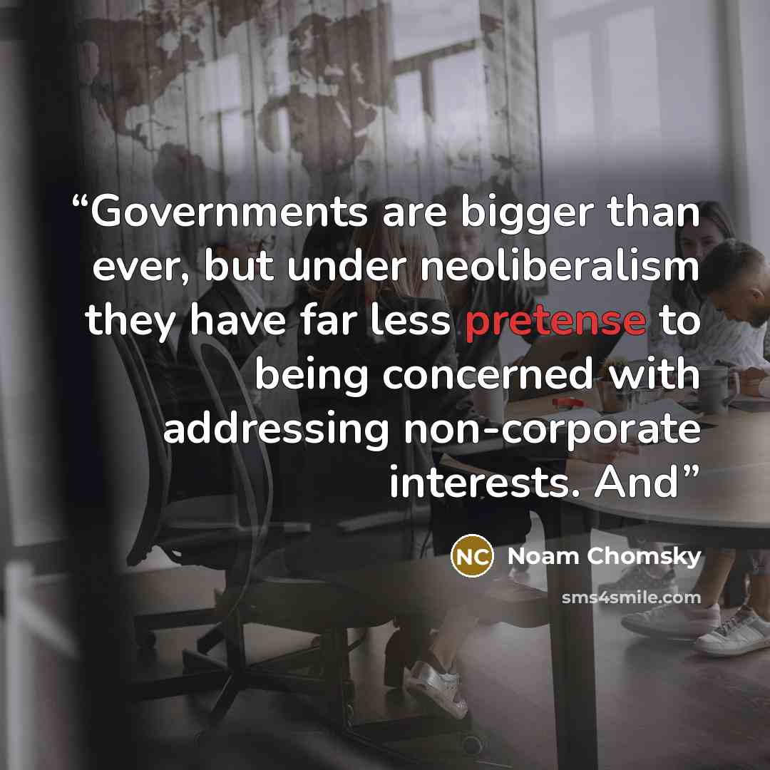 “Governments are bigger than ever, but under neoliberalism they have far less pretense to being concerned with addressing non-corporate interests. And” quote by Noam Chomsky