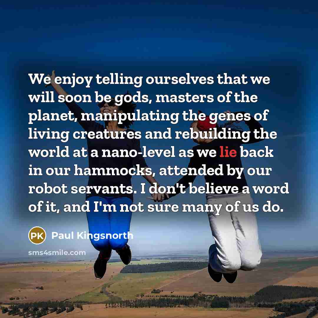 “We enjoy telling ourselves that we will soon be gods,…” quote by Paul Kingsnorth