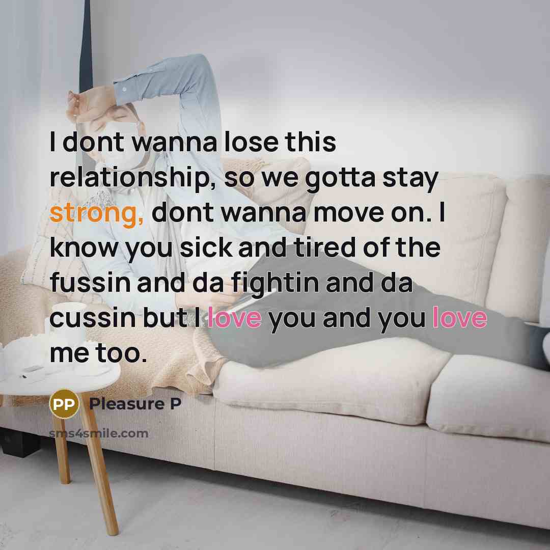 “I dont wanna lose this relationship, so we gotta stay strong, dont wanna move on. I know you sick and tired of the fussin and da fightin and da cussin but I love you and you love me too.” quote by Pleasure P