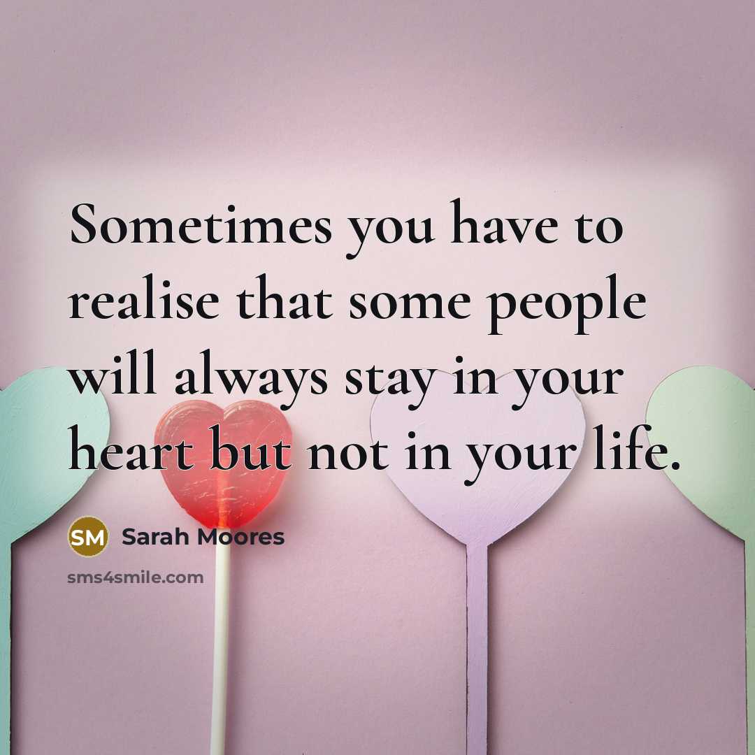 “Sometimes you have to realise that some people will always stay in your heart but not in your life.” quote by Sarah Moores