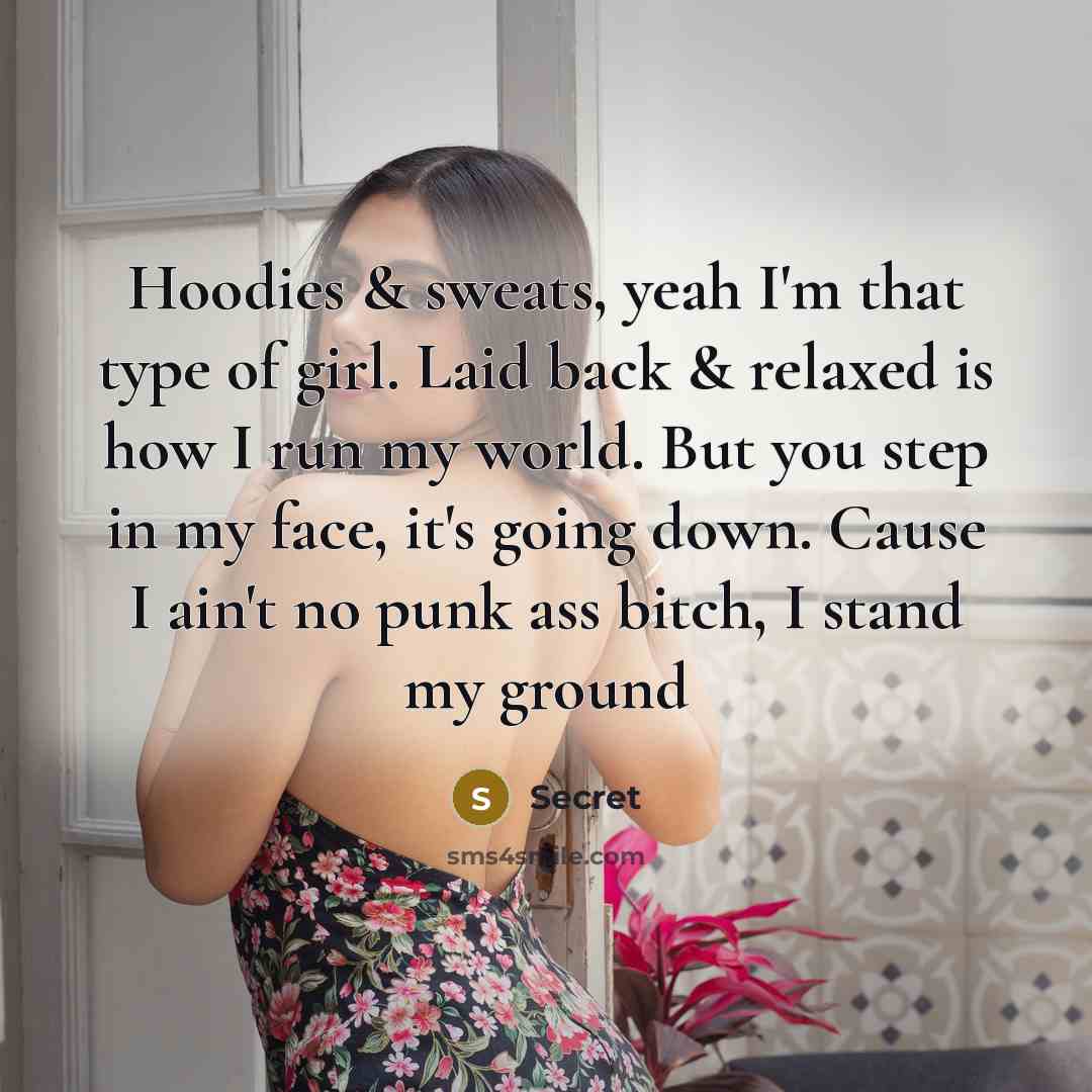 “Hoodies & sweats, yeah I'm that type of girl. Laid back & relaxed is how I run my world. But you step in my face, it's going down. Cause I ain't no punk ass bitch, I stand my ground” quote by Secret
