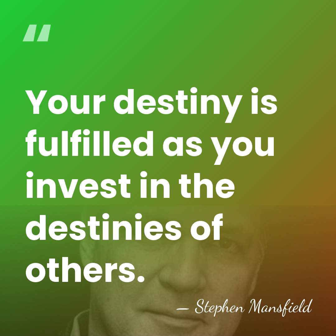 Your destiny is fulfilled as you invest in the destinies of others. - Stephen Mansfield