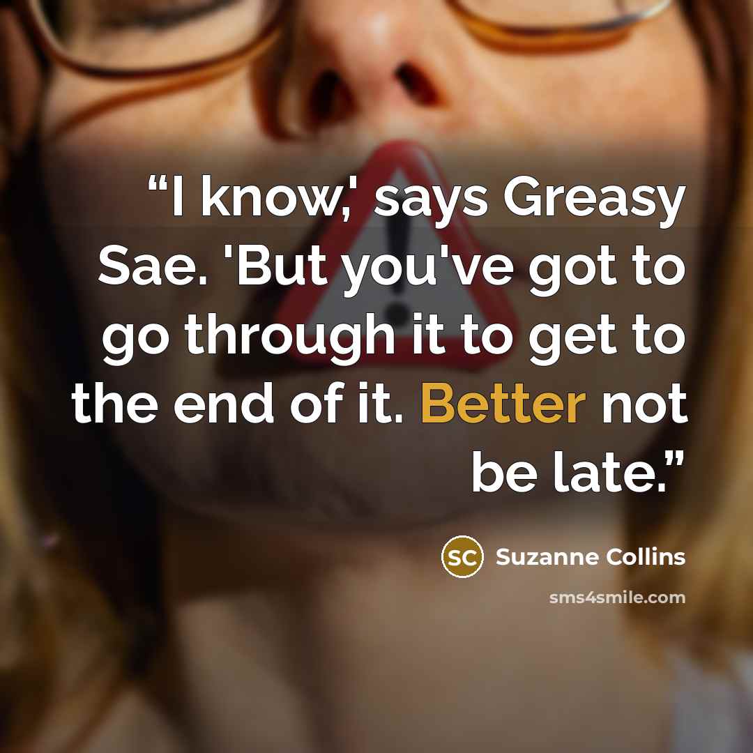 “I know,' says Greasy Sae. 'But you've got to go through it to get to the end of it. Better not be late.” quote by Suzanne Collins