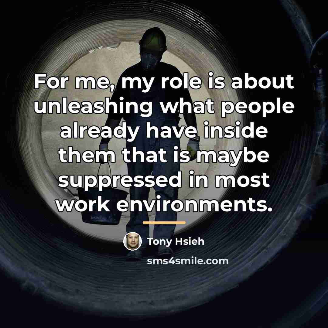 “For me, my role is about unleashing what people already…” quote by Tony Hsieh
