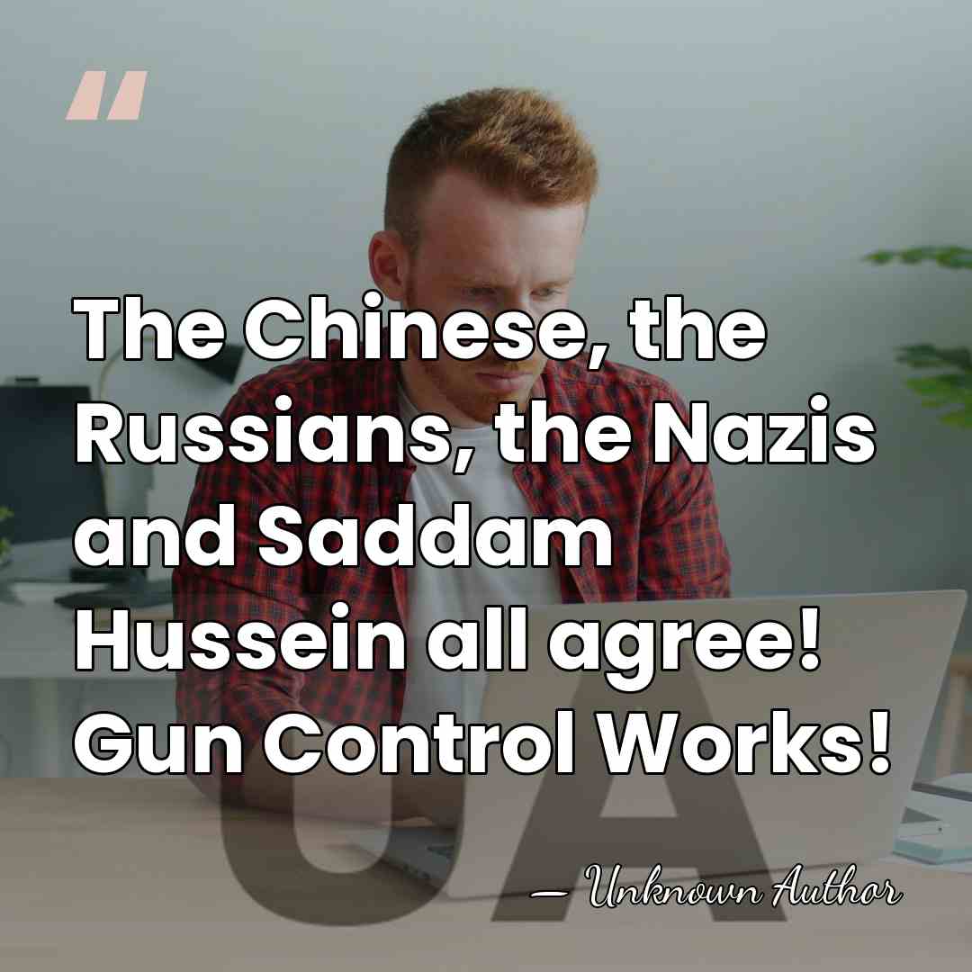 The Chinese, the Russians, the Nazis and Saddam Hussein all agree! Gun&hellip; - Unknown Author