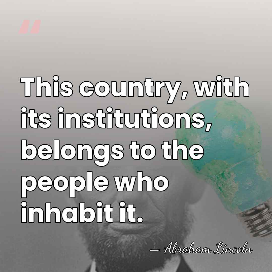 This country, with its institutions, belongs to the people who inhabit it. - Abraham Lincoln