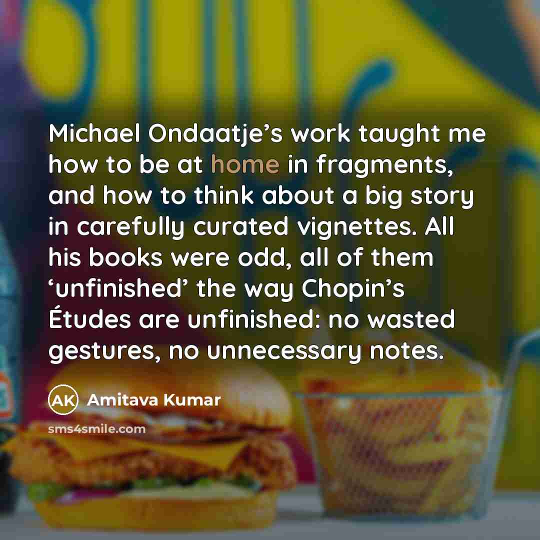 “Michael Ondaatje’s work taught me how to be at home…” quote by Amitava Kumar