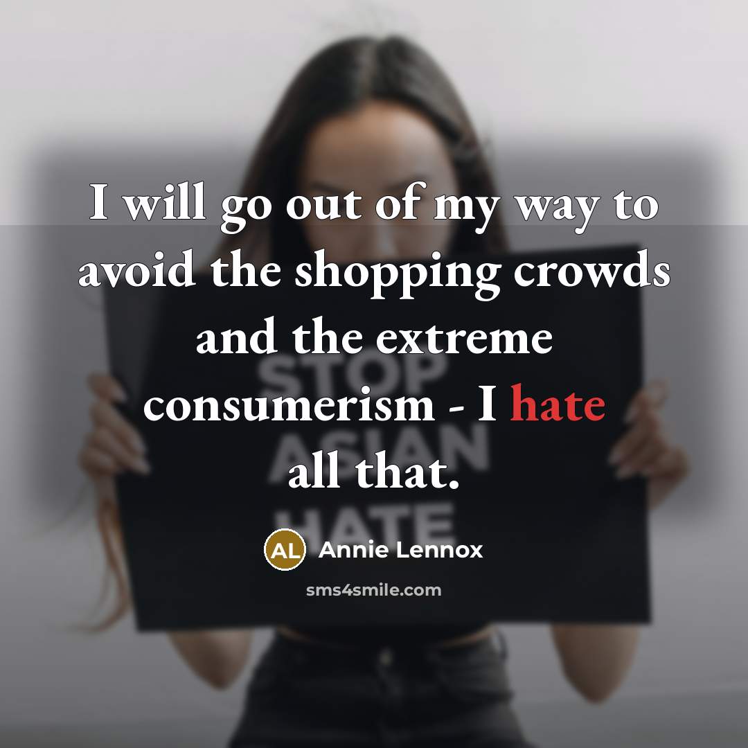 “I will go out of my way to avoid the shopping crowds and the extreme consumerism - I hate all that.” quote by Annie Lennox