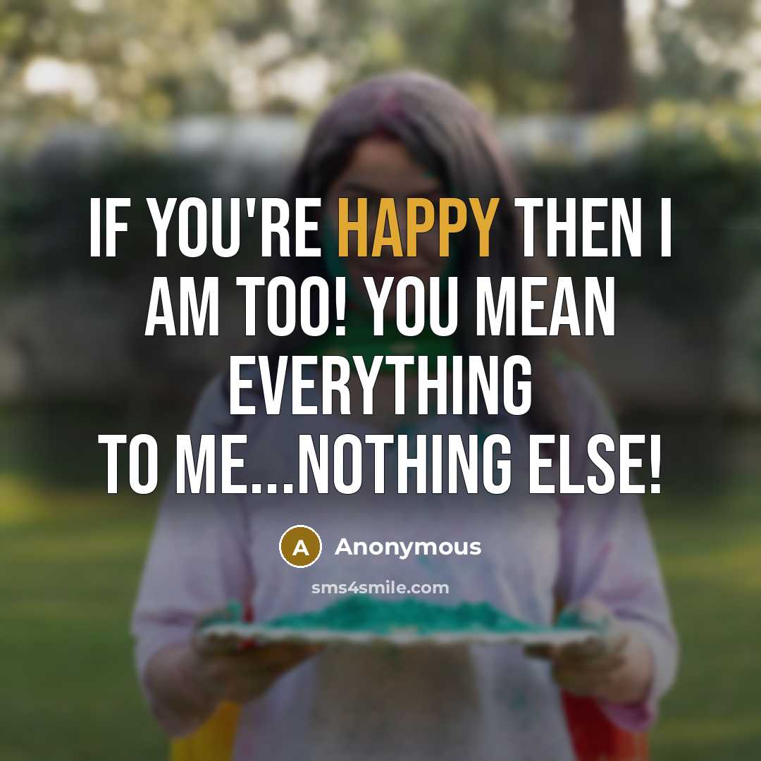 “If you're happy then I am too! You mean everything to me...nothing else!” quote by Anonymous