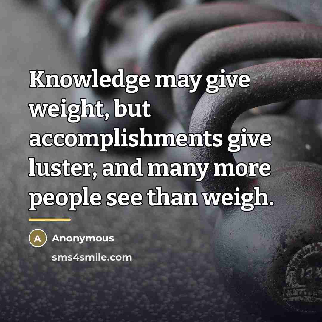 “Knowledge may give weight, but accomplishments give luster, and many…” quote by Anonymous
