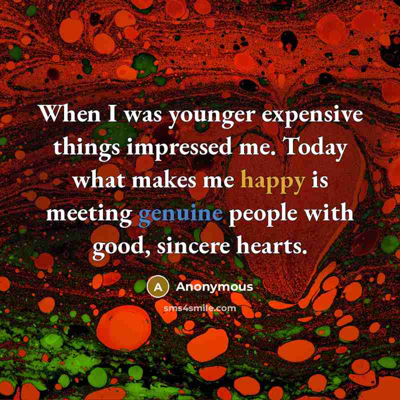 “When I was younger expensive things impressed me. Today what makes me happy is meeting genuine people with good, sincere hearts.” quote by Anonymous
