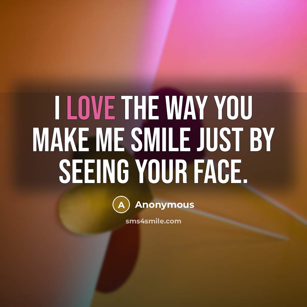 “I love the way you make me smile just by seeing your face.” quote by Anonymous