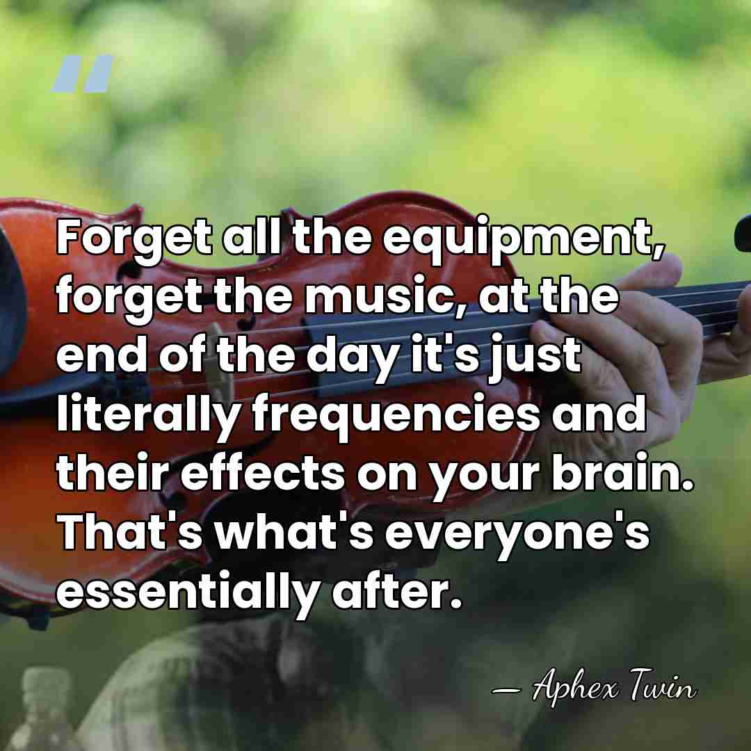 Forget all the equipment, forget the music, at the end of the&hellip; - Aphex Twin