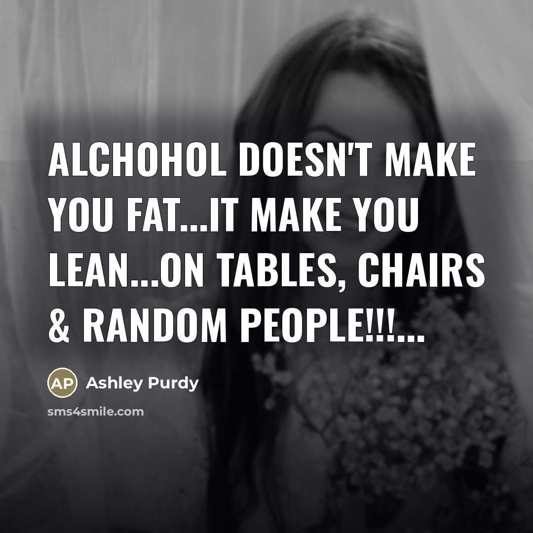 “Alchohol doesn't make you fat...it make you Lean...on tables, chairs…” quote by Ashley Purdy