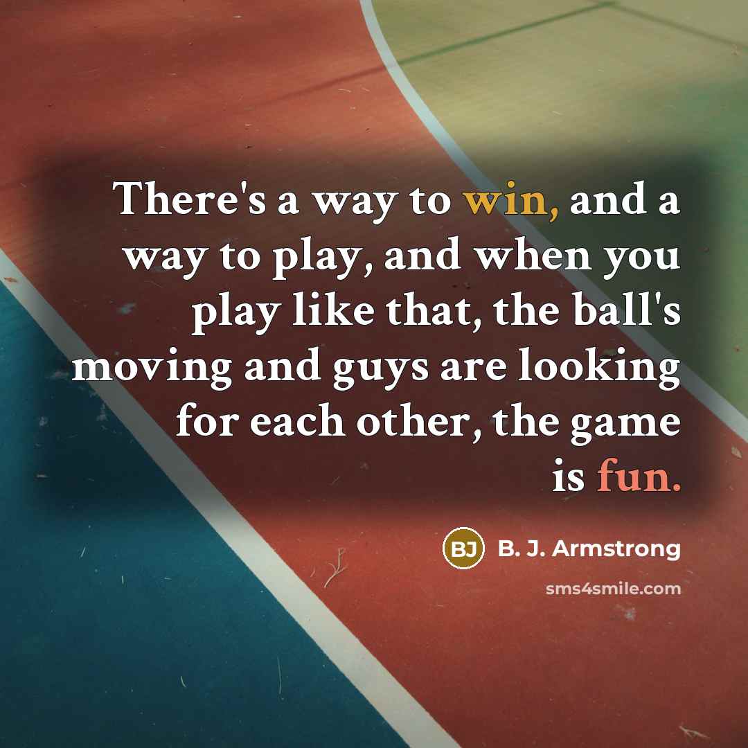 “There's a way to win, and a way to play, and when you play like that, the ball's moving and guys are looking for each other, the game is fun.” quote by B. J. Armstrong