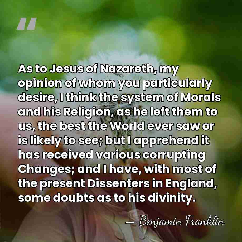 As to Jesus of Nazareth, my opinion of whom you particularly desire,&hellip; - Benjamin Franklin