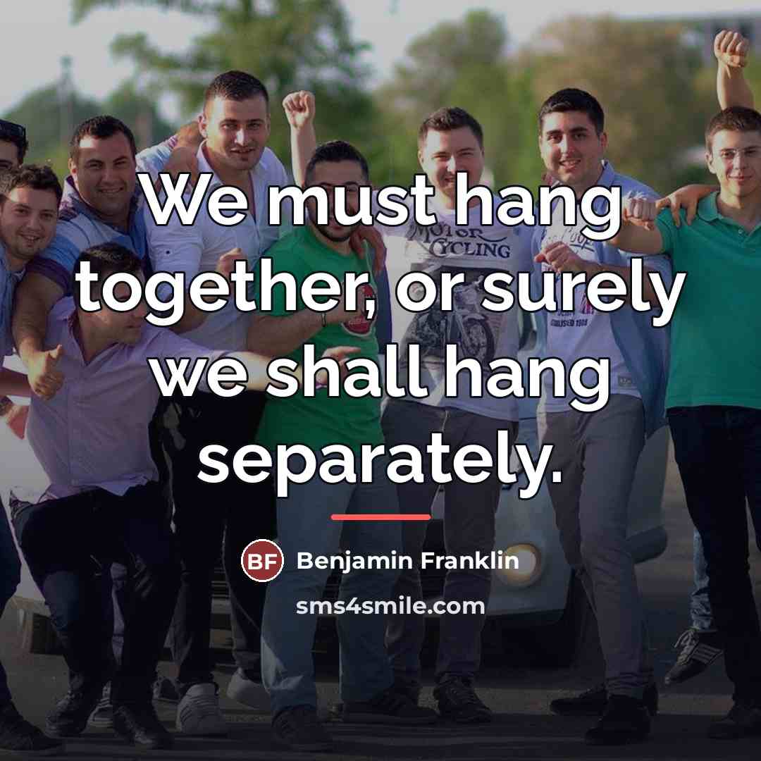 “We must hang together, or surely we shall hang separately.…” quote by Benjamin Franklin