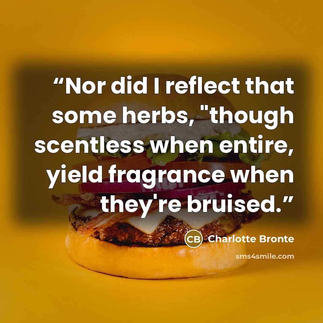 “Nor did I reflect that some herbs, "though scentless when entire, yield fragrance when they're bruised.” quote by Charlotte Brontë