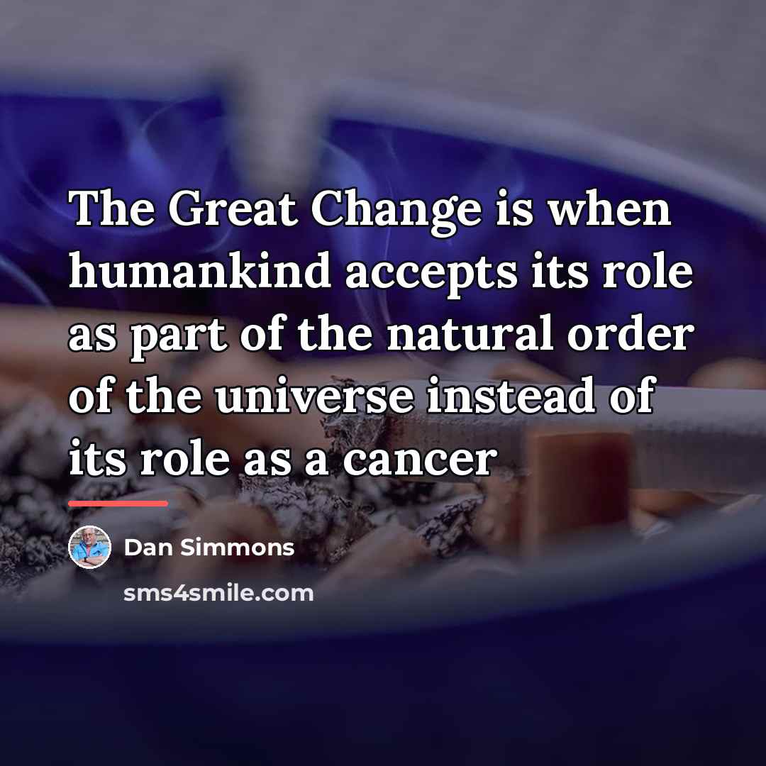 “The Great Change is when humankind accepts its role as…” quote by Dan Simmons