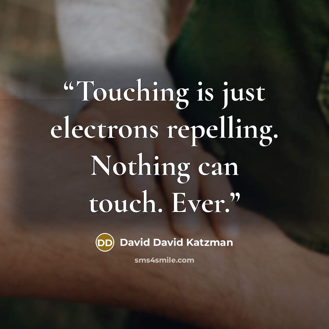 “Touching is just electrons repelling. Nothing can touch. Ever.” quote by David David Katzman