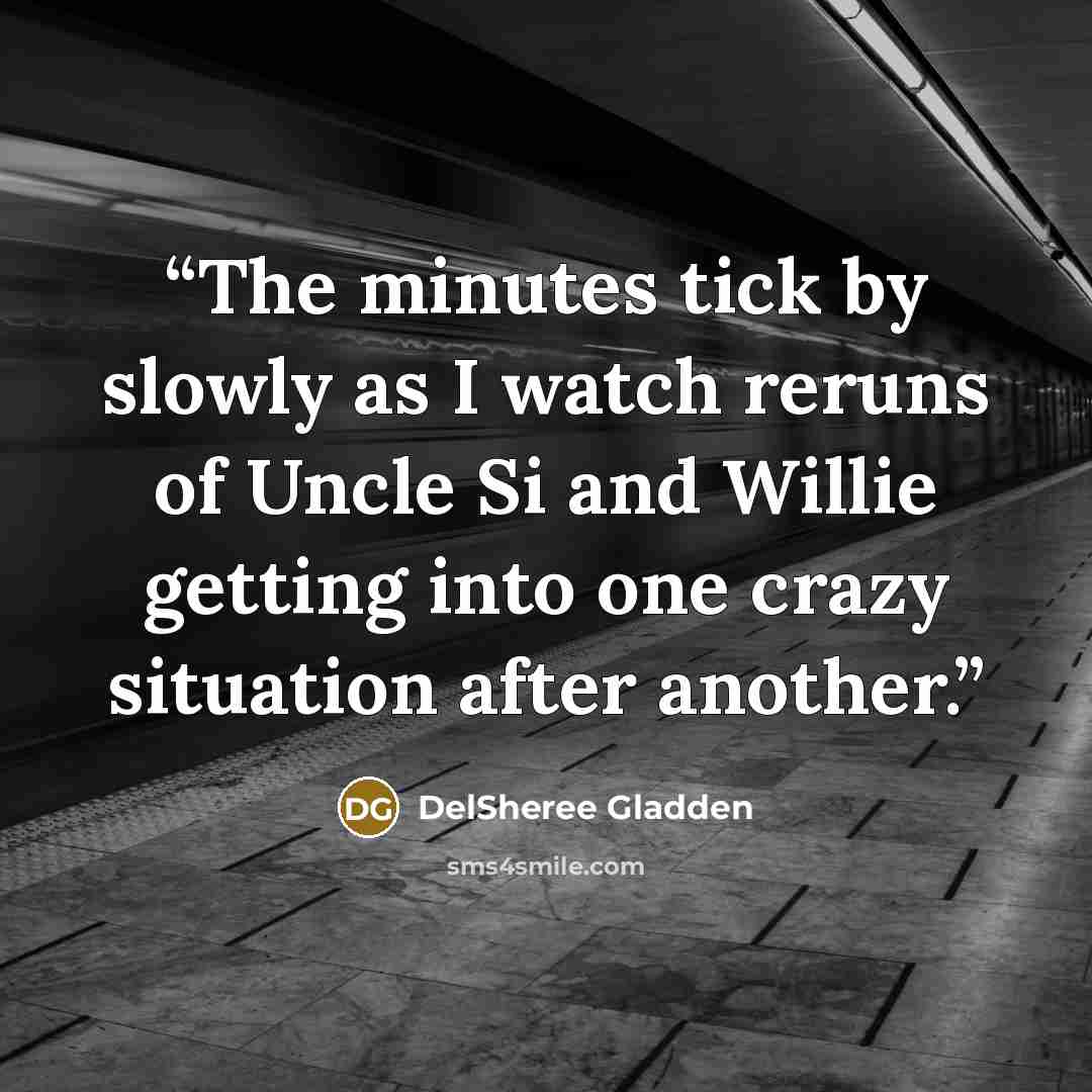 “The minutes tick by slowly as I watch reruns of Uncle Si and Willie getting into one crazy situation after another.” quote by DelSheree Gladden